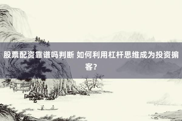 股票配资靠谱吗判断 如何利用杠杆思维成为投资掮客？