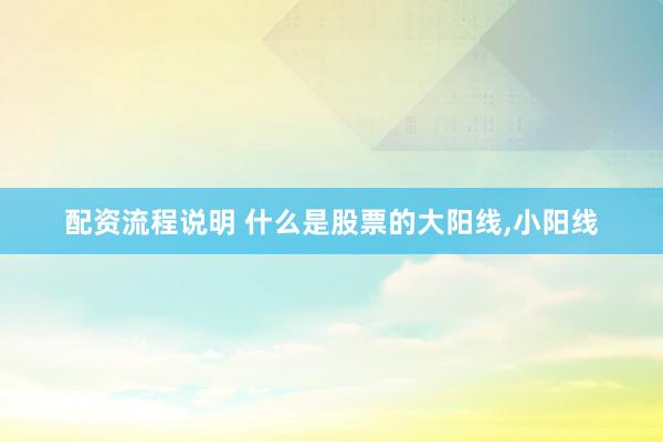 配资流程说明 什么是股票的大阳线,小阳线
