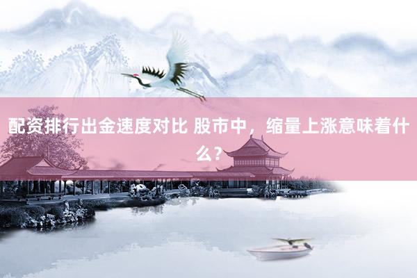 配资排行出金速度对比 股市中，缩量上涨意味着什么？