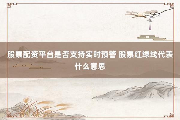 股票配资平台是否支持实时预警 股票红绿线代表什么意思
