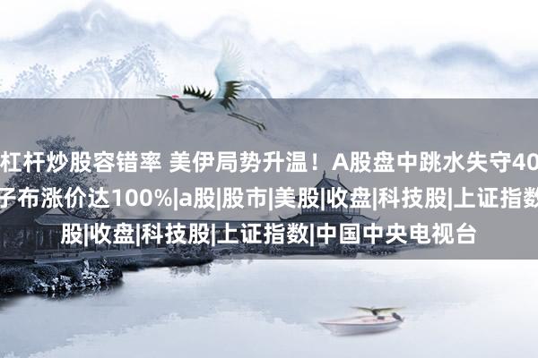 杠杆炒股容错率 美伊局势升温！A股盘中跳水失守4000点，央视：电子布涨价达100%|a股|股市|美股|收盘|科技股|上证指数|中国中央电视台