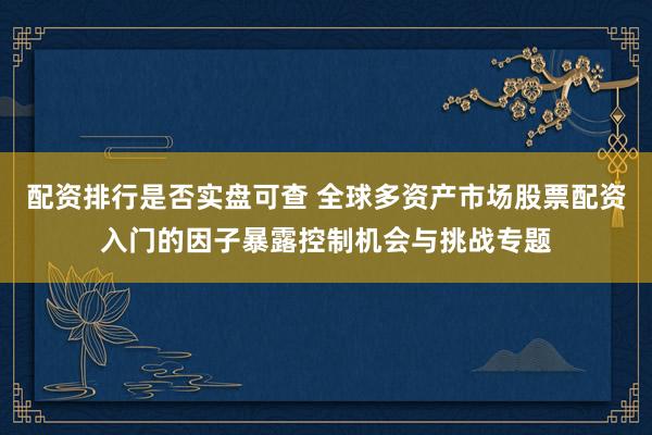 配资排行是否实盘可查 全球多资产市场股票配资入门的因子暴露控制机会与挑战专题