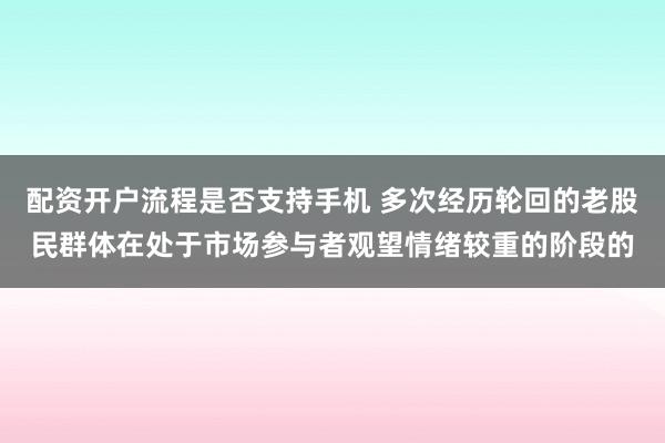 配资开户流程是否支持手机 多次经历轮回的老股民群体在处于市场参与者观望情绪较重的阶段的