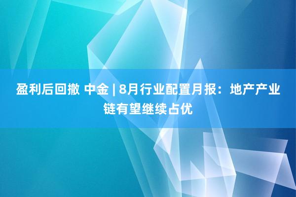 盈利后回撤 中金 | 8月行业配置月报：地产产业链有望继续占优