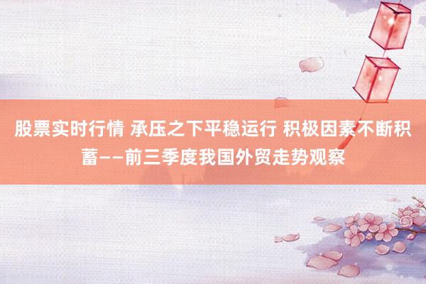 股票实时行情 承压之下平稳运行 积极因素不断积蓄——前三季度我国外贸走势观察