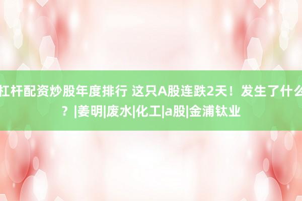 杠杆配资炒股年度排行 这只A股连跌2天！发生了什么？|姜明|废水|化工|a股|金浦钛业