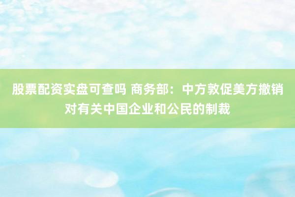 股票配资实盘可查吗 商务部：中方敦促美方撤销对有关中国企业和公民的制裁