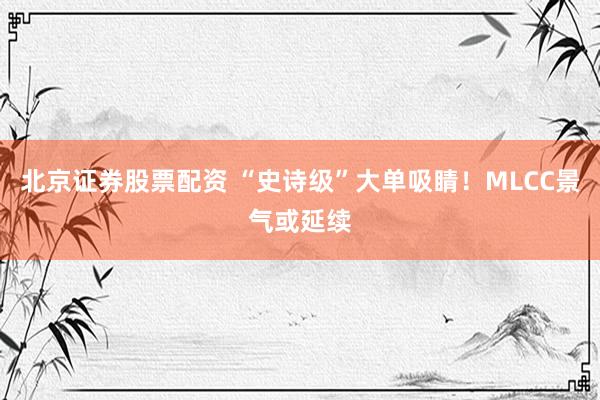 北京证券股票配资 “史诗级”大单吸睛！MLCC景气或延续