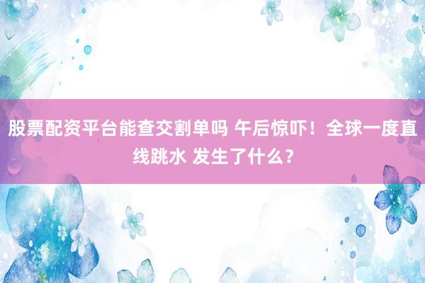 股票配资平台能查交割单吗 午后惊吓！全球一度直线跳水 发生了什么？