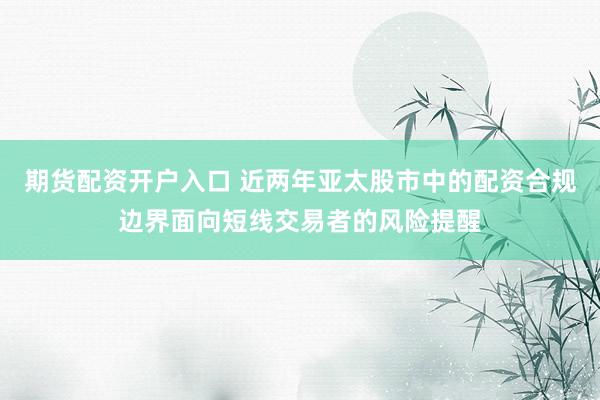 期货配资开户入口 近两年亚太股市中的配资合规边界面向短线交易者的风险提醒