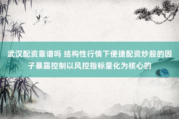武汉配资靠谱吗 结构性行情下便捷配资炒股的因子暴露控制以风控指标量化为核心的