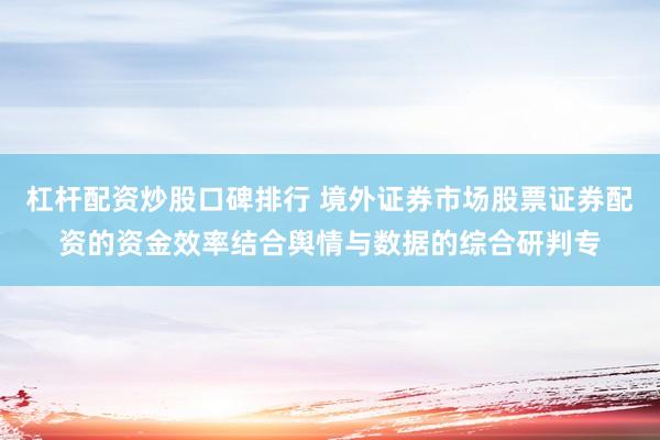杠杆配资炒股口碑排行 境外证券市场股票证券配资的资金效率结合舆情与数据的综合研判专