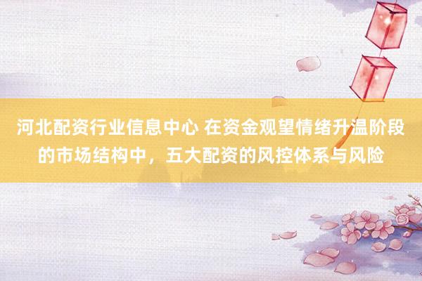 河北配资行业信息中心 在资金观望情绪升温阶段的市场结构中，五大配资的风控体系与风险