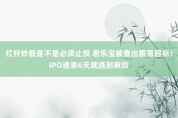 杠杆炒股是不是必须止损 君乐宝被查出菌落超标！IPO递表6天就遇到麻烦