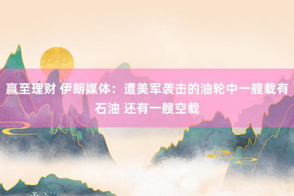 赢至理财 伊朗媒体：遭美军袭击的油轮中一艘载有石油 还有一艘空载
