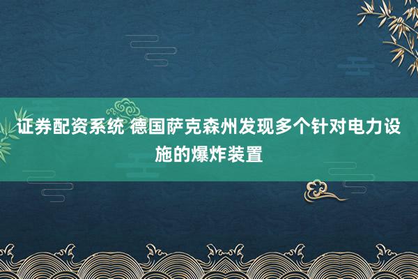 证券配资系统 德国萨克森州发现多个针对电力设施的爆炸装置