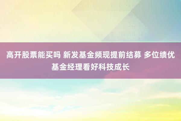 高开股票能买吗 新发基金频现提前结募 多位绩优基金经理看好科技成长