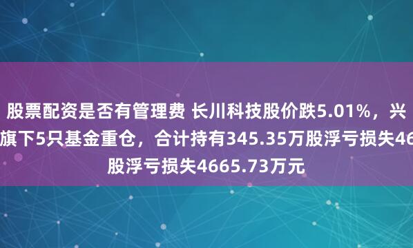 股票配资是否有管理费 长川科技股价跌5.01%,兴证全球基金旗下5只基金重仓,合计持有345.35万股浮亏损失4665.73万元