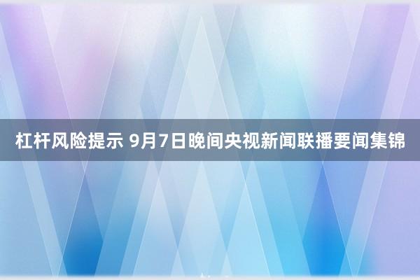 杠杆风险提示 9月7日晚间央视新闻联播要闻集锦