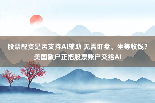股票配资是否支持AI辅助 无需盯盘、坐等收钱？美国散户正把股票账户交给AI