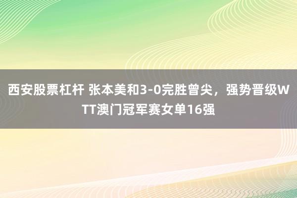 西安股票杠杆 张本美和3-0完胜曾尖，强势晋级WTT澳门冠军赛女单16强
