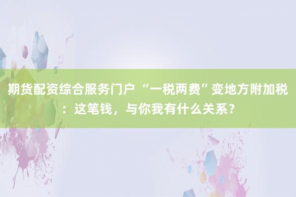 期货配资综合服务门户 “一税两费”变地方附加税:这笔钱,与你我有什么关系?