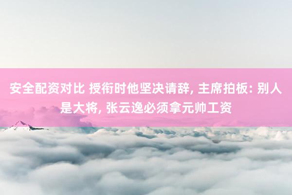 安全配资对比 授衔时他坚决请辞, 主席拍板: 别人是大将, 张云逸必须拿元帅工资