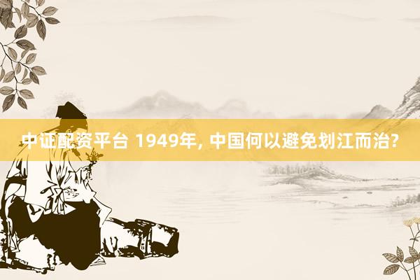中证配资平台 1949年, 中国何以避免划江而治?