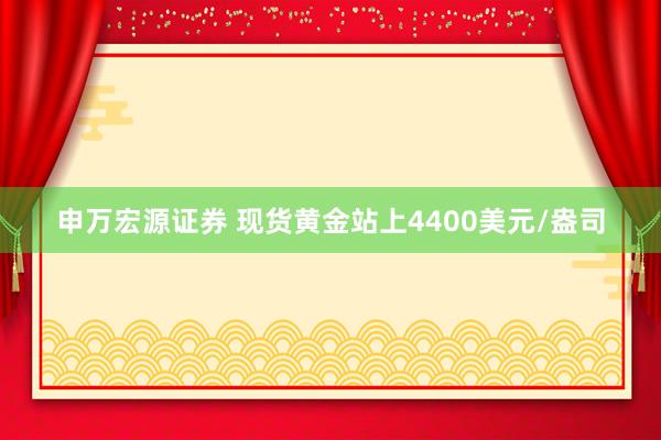 申万宏源证券 现货黄金站上4400美元/盎司