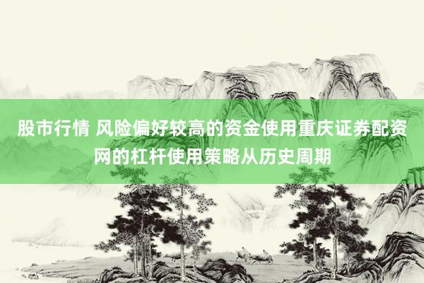 股市行情 风险偏好较高的资金使用重庆证券配资网的杠杆使用策略从历史周期