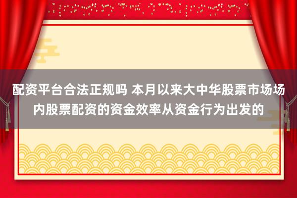 配资平台合法正规吗 本月以来大中华股票市场场内股票配资的资金效率从资金行为出发的