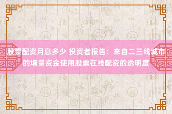 股票配资月息多少 投资者报告：来自二三线城市的增量资金使用股票在线配资的透明度