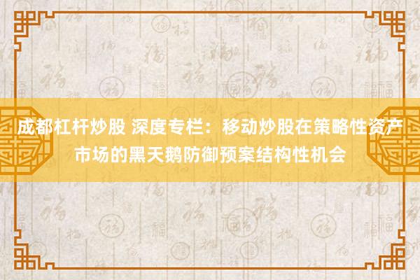 成都杠杆炒股 深度专栏：移动炒股在策略性资产市场的黑天鹅防御预案结构性机会