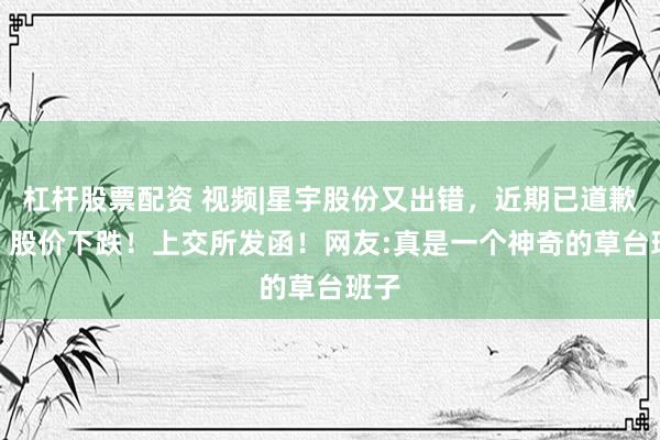 杠杆股票配资 视频|星宇股份又出错，近期已道歉4次 股价下跌！上交所发函！网友:真是一个神奇的草台班子
