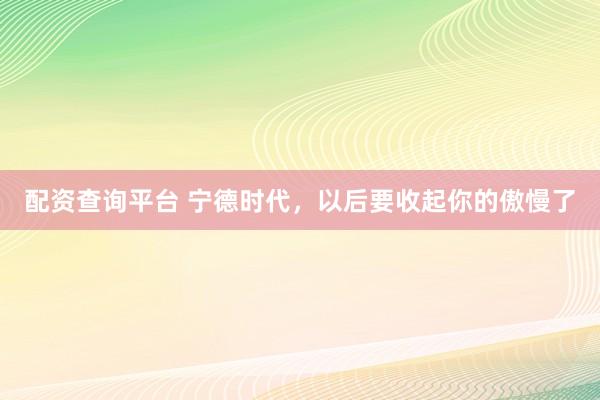 配资查询平台 宁德时代，以后要收起你的傲慢了