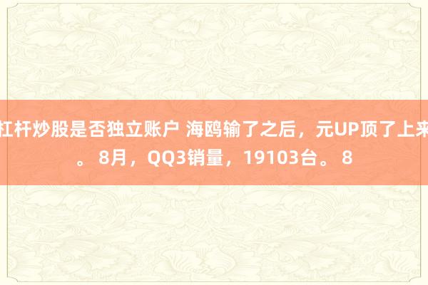 杠杆炒股是否独立账户 海鸥输了之后，元UP顶了上来。 8月，QQ3销量，19103台。 8