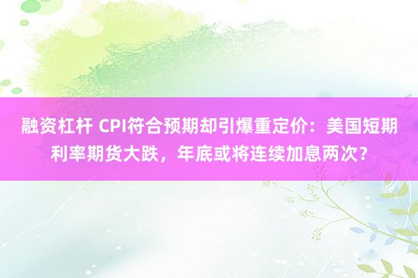 融资杠杆 CPI符合预期却引爆重定价：美国短期利率期货大跌，年底或将连续加息两次？