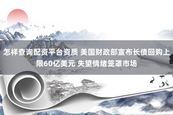 怎样查询配资平台资质 美国财政部宣布长债回购上限60亿美元 失望情绪笼罩市场