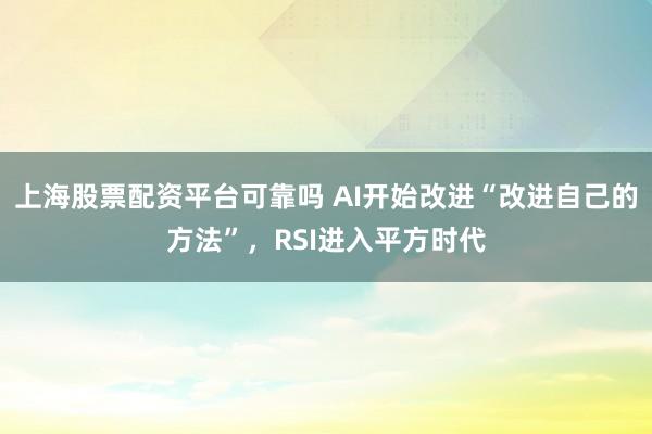 上海股票配资平台可靠吗 AI开始改进“改进自己的方法”，RSI进入平方时代