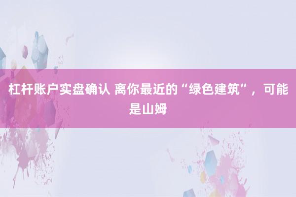 杠杆账户实盘确认 离你最近的“绿色建筑”，可能是山姆