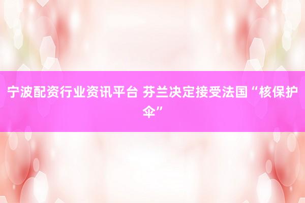 宁波配资行业资讯平台 芬兰决定接受法国“核保护伞”