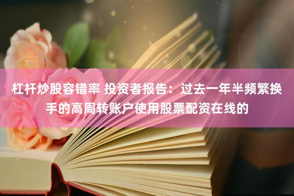 杠杆炒股容错率 投资者报告：过去一年半频繁换手的高周转账户使用股票配资在线的