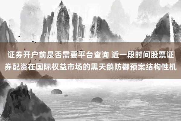 证券开户前是否需要平台查询 近一段时间股票证券配资在国际权益市场的黑天鹅防御预案结构性机