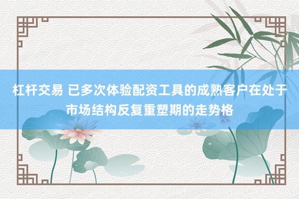 杠杆交易 已多次体验配资工具的成熟客户在处于市场结构反复重塑期的走势格