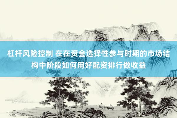 杠杆风险控制 在在资金选择性参与时期的市场结构中阶段如何用好配资排行做收益