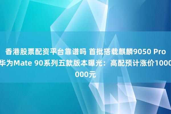 香港股票配资平台靠谱吗 首批搭载麒麟9050 Pro！华为Mate 90系列五款版本曝光：高配预计涨价1000元
