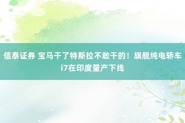 信泰证券 宝马干了特斯拉不敢干的！旗舰纯电轿车i7在印度量产下线