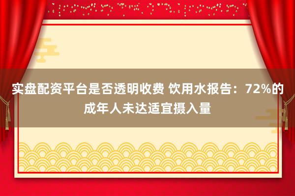 实盘配资平台是否透明收费 饮用水报告：72%的成年人未达适宜摄入量