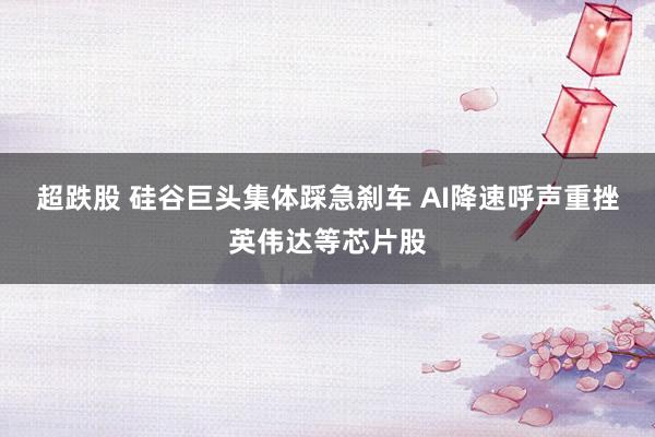 超跌股 硅谷巨头集体踩急刹车 AI降速呼声重挫英伟达等芯片股