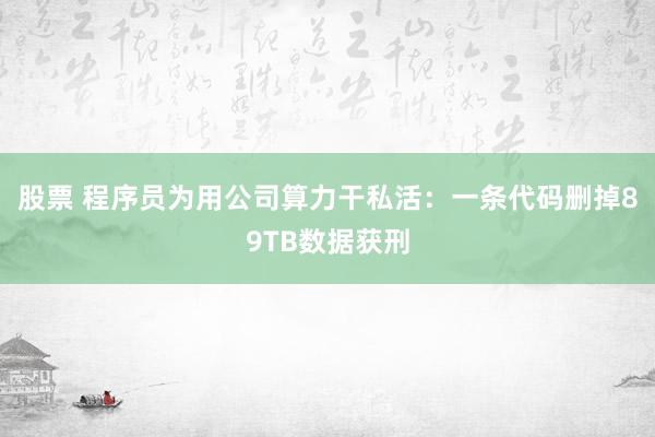 股票 程序员为用公司算力干私活：一条代码删掉89TB数据获刑
